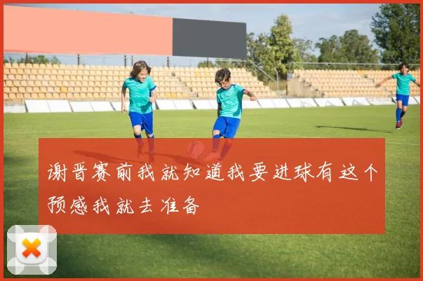 谢晋赛前我就知道我要进球有这个预感我就去准备