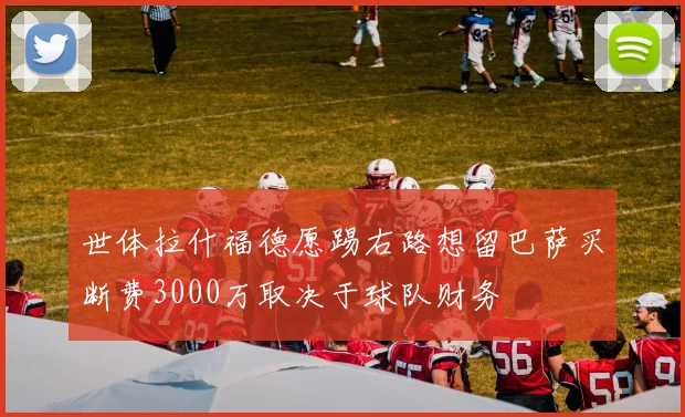 世体拉什福德愿踢右路想留巴萨买断费3000万取决于球队财务